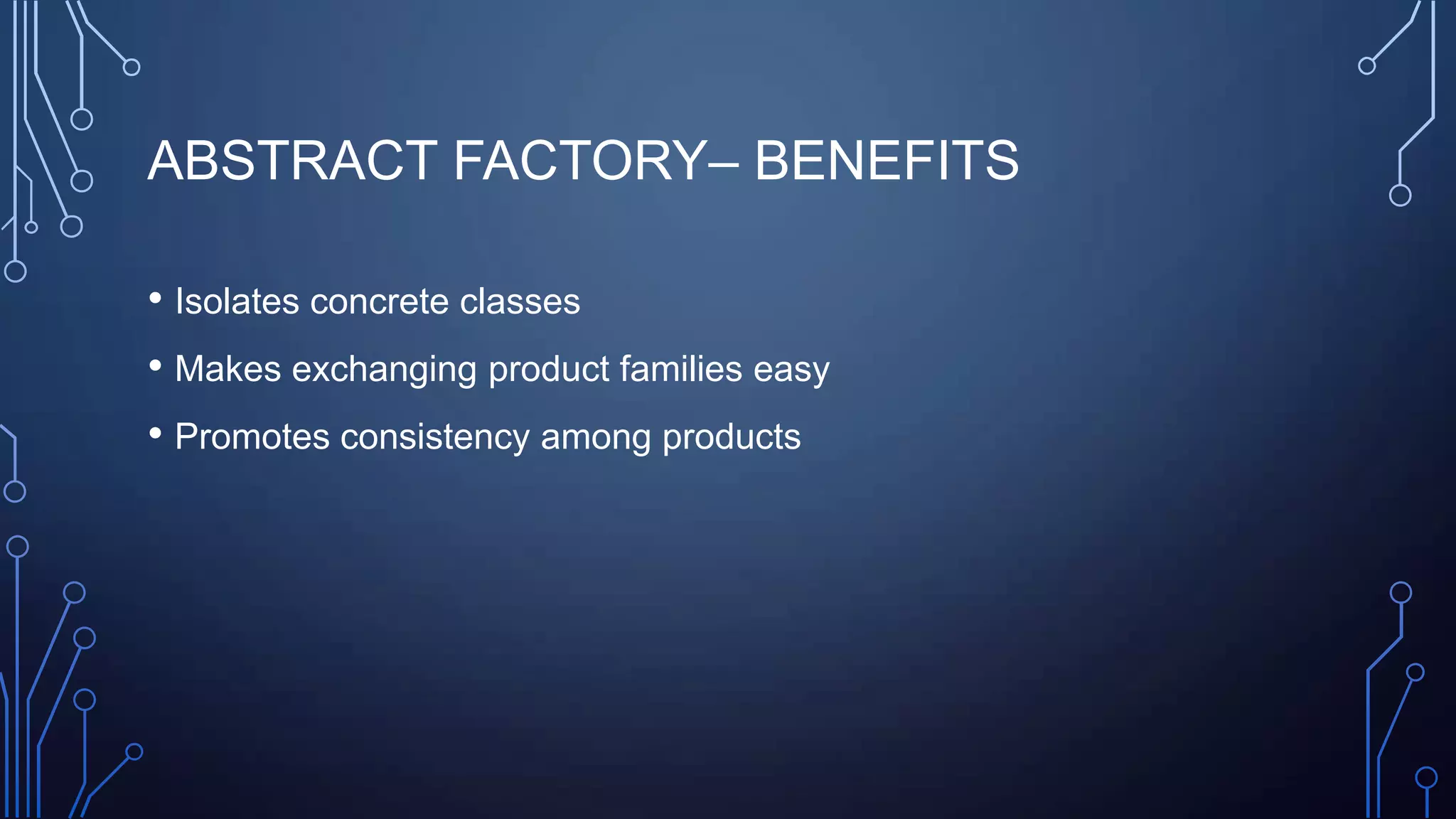 ABSTRACT FACTORY– BENEFITS
• Isolates concrete classes
• Makes exchanging product families easy
• Promotes consistency among products
 