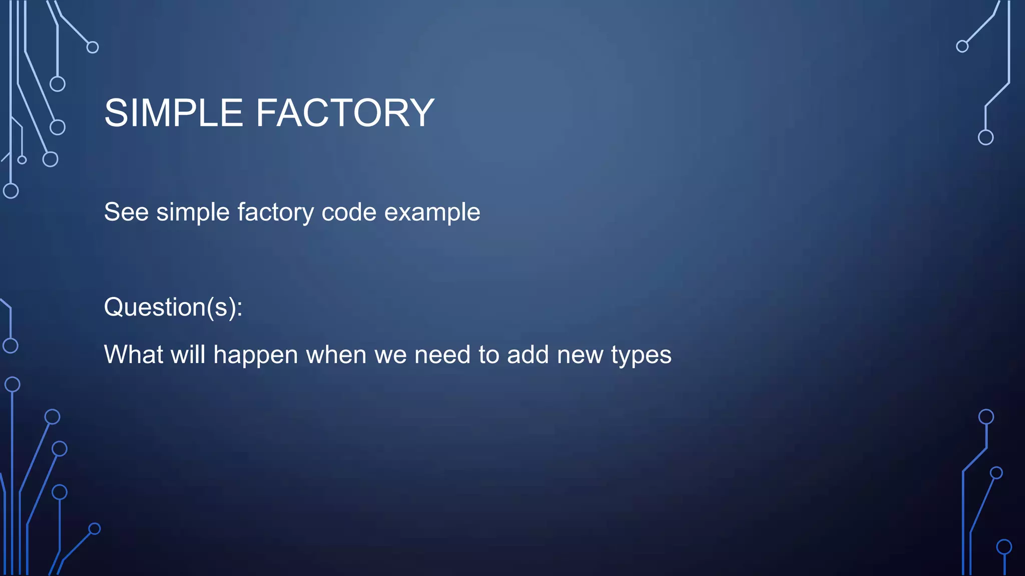 SIMPLE FACTORY
See simple factory code example
Question(s):
What will happen when we need to add new types
 