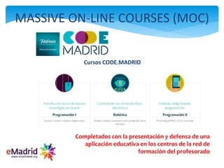 Cursos CODE.MADRID
MASSIVE ON-LINE COURSES (MOC)
Completados con la presentación y defensa de una
aplicación educativa en los centros de la red de
formación del profesorado
 