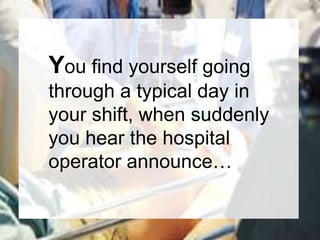 You find yourself going
through a typical day in
your shift, when suddenly
you hear the hospital
operator announce…
 