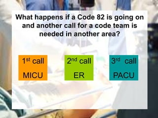 What happens if a Code 82 is going on
 and another call for a code team is
      needed in another area?


 1st call     2nd call     3rd call
  MICU          ER          PACU
 