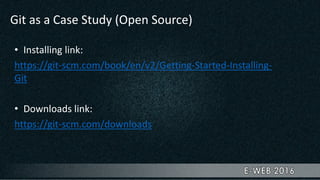 Git as a Case Study (Open Source)
• Installing link:
https://git-scm.com/book/en/v2/Getting-Started-Installing-
Git
• Downloads link:
https://git-scm.com/downloads
 