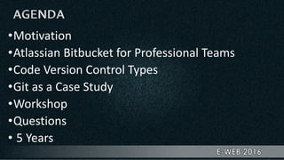 •Motivation
•Atlassian Bitbucket for Professional Teams
•Code Version Control Types
•Git as a Case Study
•Workshop
•Questions
• 5 Years
 