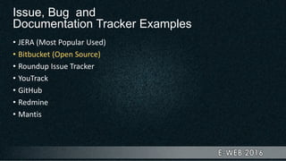 Issue, Bug and
Documentation Tracker Examples
• JERA (Most Popular Used)
• Bitbucket (Open Source)
• Roundup Issue Tracker
• YouTrack
• GitHub
• Redmine
• Mantis
 