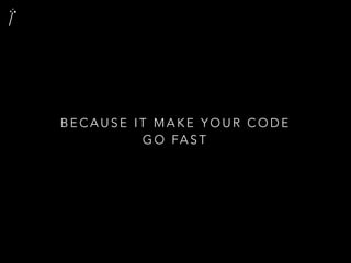 B E C A U S E I T M A K E Y O U R C O D E
G O FA S T
 