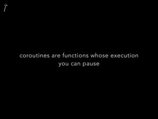 coroutines are functions whose execution
you can pause
 