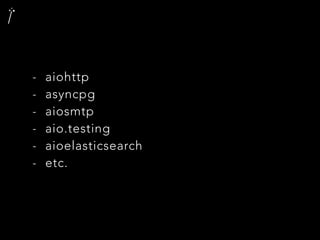 - aiohttp
- asyncpg
- aiosmtp
- aio.testing
- aioelasticsearch
- etc.
 