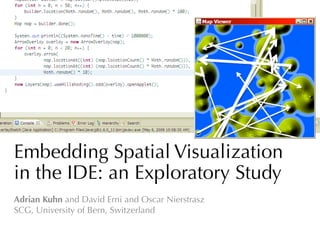 Embedding Spatial Visualization
in the IDE: an Exploratory Study	
  
Adrian Kuhn and David Erni and Oscar Nierstrasz
SCG, University of Bern, Switzerland
 