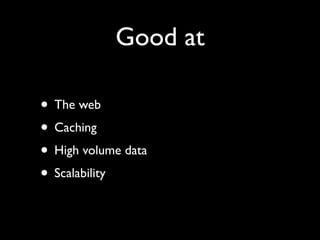 Good at

• The web
• Caching
• High volume data
• Scalability
 