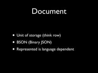Document

• Unit of storage (think row)
• BSON (Binary JSON)
• Represented is language dependent
 