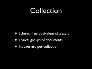 Collection

• Schema-free equivalent of a table
• Logical groups of documents
• Indexes are per-collection
 