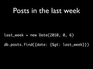 Posts in the last week


last_week = new Date(2010, 0, 6)

db.posts.find({date: {$gt: last_week}})
 