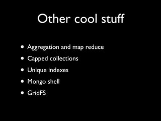 Other cool stuff

• Aggregation and map reduce
• Capped collections
• Unique indexes
• Mongo shell
• GridFS
 