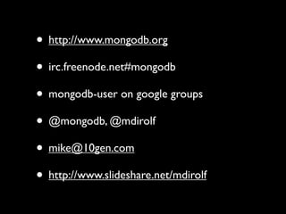 • http://www.mongodb.org
• irc.freenode.net#mongodb
• mongodb-user on google groups
• @mongodb, @mdirolf
• mike@10gen.com
• http://www.slideshare.net/mdirolf
 