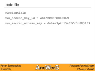 .boto ﬁle
[Credentials] 
aws_access_key_id = AKIABCDEFGHIJKLM 
aws_secret_access_key = duhke3pth15aSECr3t0R3153

Peter Sankauskas
@pas256

AnswersForAWS.com
@Answers4AWS

 