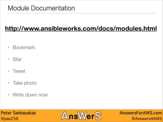 Module Documentation
http://www.ansibleworks.com/docs/modules.html
•

Bookmark

•

Star

•

Tweet

•

Take photo

•

Write down now

Peter Sankauskas
@pas256

AnswersForAWS.com
@Answers4AWS

 