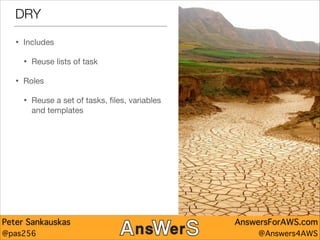 DRY
•

Includes


•
•

Reuse lists of task


Roles


•

Reuse a set of tasks, ﬁles, variables
and templates

Peter Sankauskas
@pas256

AnswersForAWS.com
@Answers4AWS

 