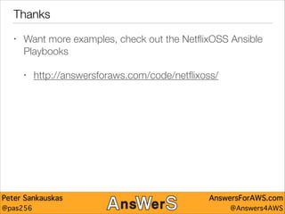 Thanks
•

Want more examples, check out the NetﬂixOSS Ansible
Playbooks
•

http://answersforaws.com/code/netﬂixoss/

Peter Sankauskas
@pas256

AnswersForAWS.com
@Answers4AWS

 