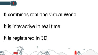 It combines real and virtual World
It is interactive in real time
It is registered in 3D
 