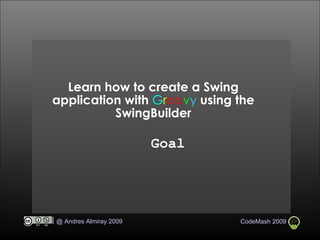 Learn how to create a Swing application with  G r oo v y  using the SwingBuilder Goal 