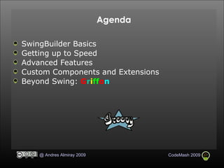 Agenda SwingBuilder Basics Getting up to Speed Advanced Features Custom Components and Extensions Beyond Swing:  G r i ff o n 