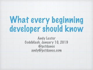 What every beginning
developer should know
Andy Lester
CodeMash, January 10, 2019
@petdance
andy@petdance.com
 