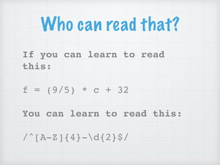 Who can read that?
If you can learn to read
this: 
 
f = (9/5) * c + 32 
 
You can learn to read this:  
 
/^[A-Z]{4}-d{2}...