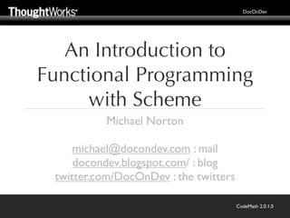 DocOnDev




   An Introduction to
Functional Programming
      with Scheme
           Michael Norton

     michael@docondev.com : mail
     docondev.blogspot.com/ : blog
 twitter.com/DocOnDev : the twitters

                                       CodeMash 2.0.1.0
 