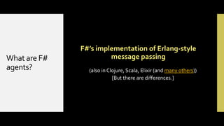What are F#
agents?

F#’s implementation of Erlang-style
message passing
(also in Clojure, Scala, Elixir (and many others))
[But there are differences.]

 