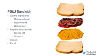 @joel__lord
#CodeMash
PB&J Sandwich
• Get the ingredients
‣ Get some bread
‣ Get some PB
‣ Get some J
• Prepare the sandwi...