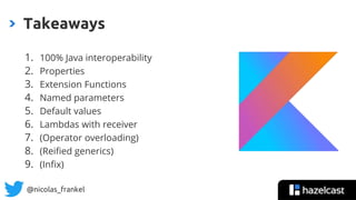 @nicolas_frankel
1. 100% Java interoperability
2. Properties
3. Extension Functions
4. Named parameters
5. Default values
6. Lambdas with receiver
7. (Operator overloading)
8. (Reified generics)
9. (Infix)
Takeaways
 