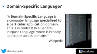 @nicolas_frankel
“A Domain-Specific Language is
a computer language specialized to
a particular application domain.
This is in contrast to a General-
Purpose Language, which is broadly
applicable across domains.”
--Wikipedia
Domain-Specific Language?
 