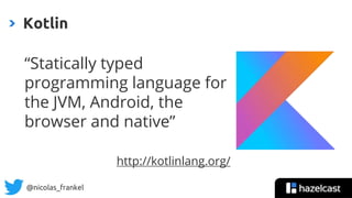 @nicolas_frankel
Kotlin
“Statically typed
programming language for
the JVM, Android, the
browser and native”
http://kotlinlang.org/
 