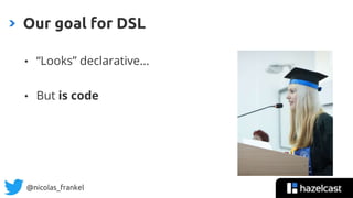 @nicolas_frankel
• “Looks” declarative...
• But is code
Our goal for DSL
 