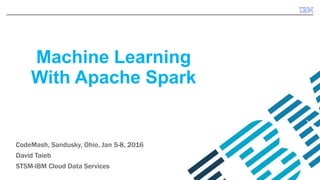 Machine Learning
With Apache Spark
CodeMash, Sandusky, Ohio, Jan 5-8, 2016
David Taieb
STSM-IBM Cloud Data Services
 