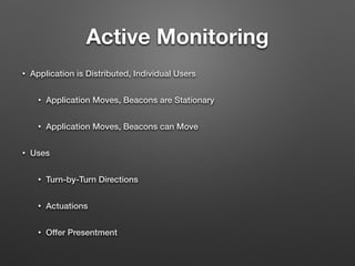Active Monitoring
• Application is Distributed, Individual Users
• Application Moves, Beacons are Stationary
• Application Moves, Beacons can Move
• Uses
• Turn-by-Turn Directions
• Actuations
• Offer Presentment
 