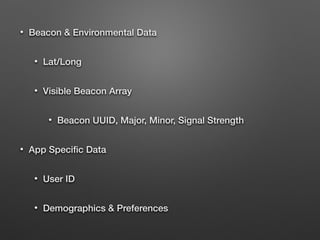 • Beacon & Environmental Data
• Lat/Long
• Visible Beacon Array
• Beacon UUID, Major, Minor, Signal Strength
• App Speciﬁc Data
• User ID
• Demographics & Preferences
 