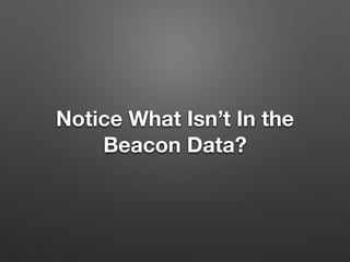 Notice What Isn’t In the
Beacon Data?
 