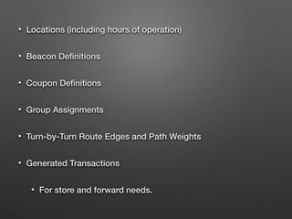 • Locations (including hours of operation)
• Beacon Deﬁnitions
• Coupon Deﬁnitions
• Group Assignments
• Turn-by-Turn Route Edges and Path Weights
• Generated Transactions
• For store and forward needs.
 