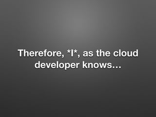 Therefore, *I*, as the cloud
developer knows…
 