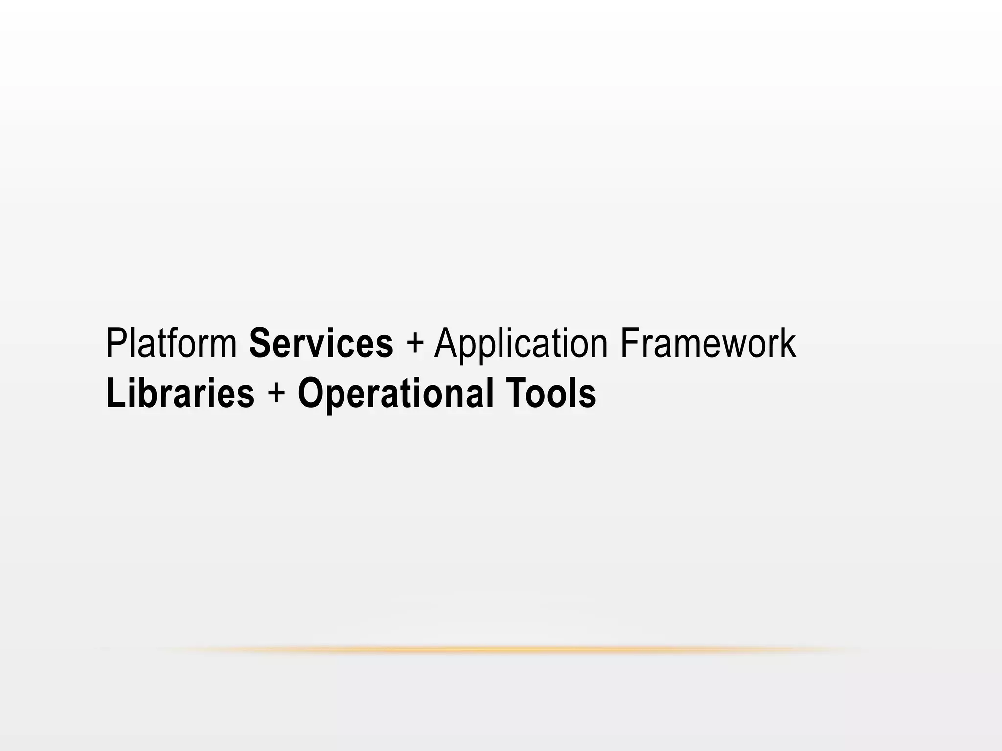 Platform Services + Application Framework
Libraries + Operational Tools

 