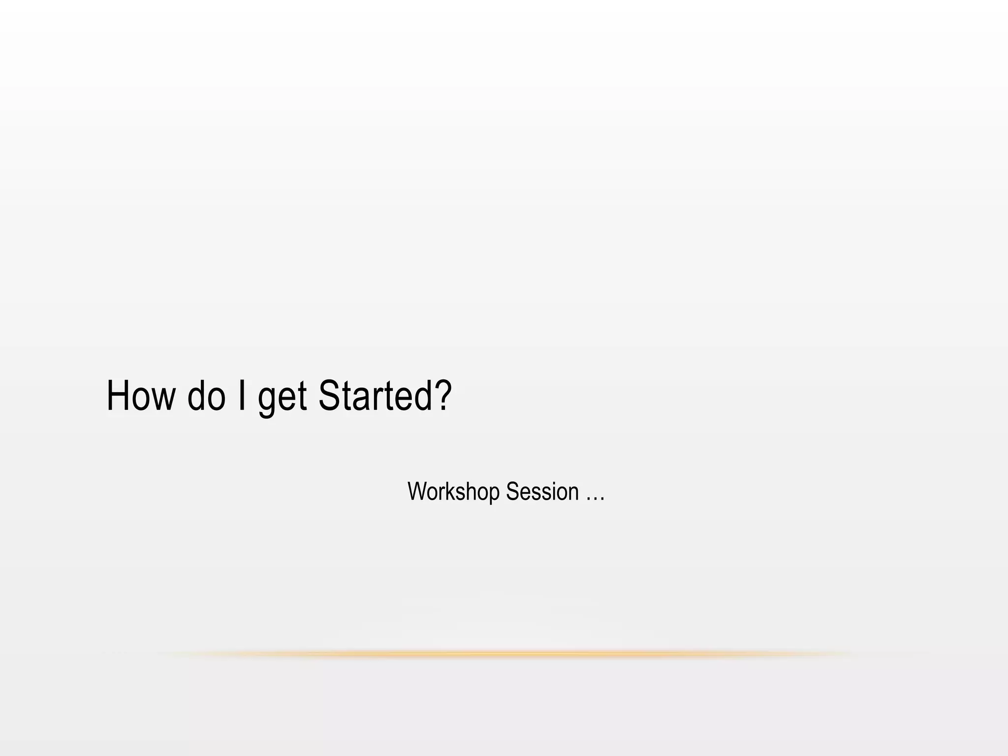 How do I get Started?
Workshop Session …

 