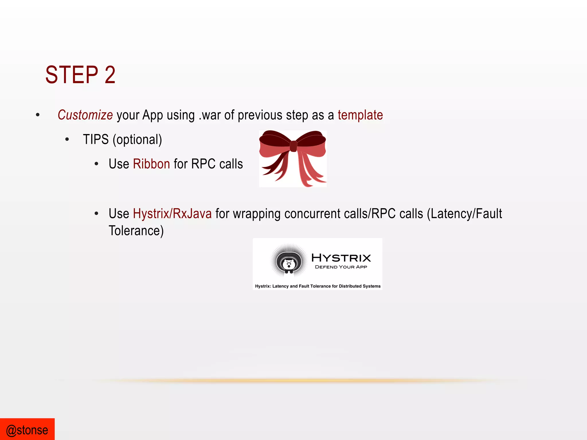 STEP 2
• 

Customize your App using .war of previous step as a template
•  TIPS (optional)
•  Use Ribbon for RPC calls
•  Use Hystrix/RxJava for wrapping concurrent calls/RPC calls (Latency/Fault
Tolerance)

@stonse

 