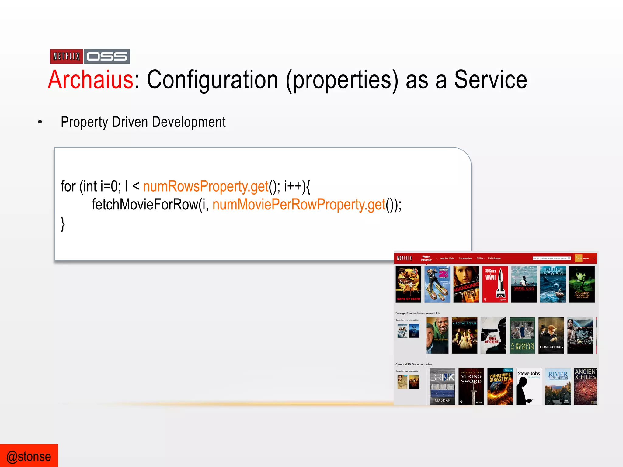 Archaius: Configuration (properties) as a Service
• 

Property Driven Development

for (int i=0; I < numRowsProperty.get(); i++){
fetchMovieForRow(i, numMoviePerRowProperty.get());
}

@stonse

 