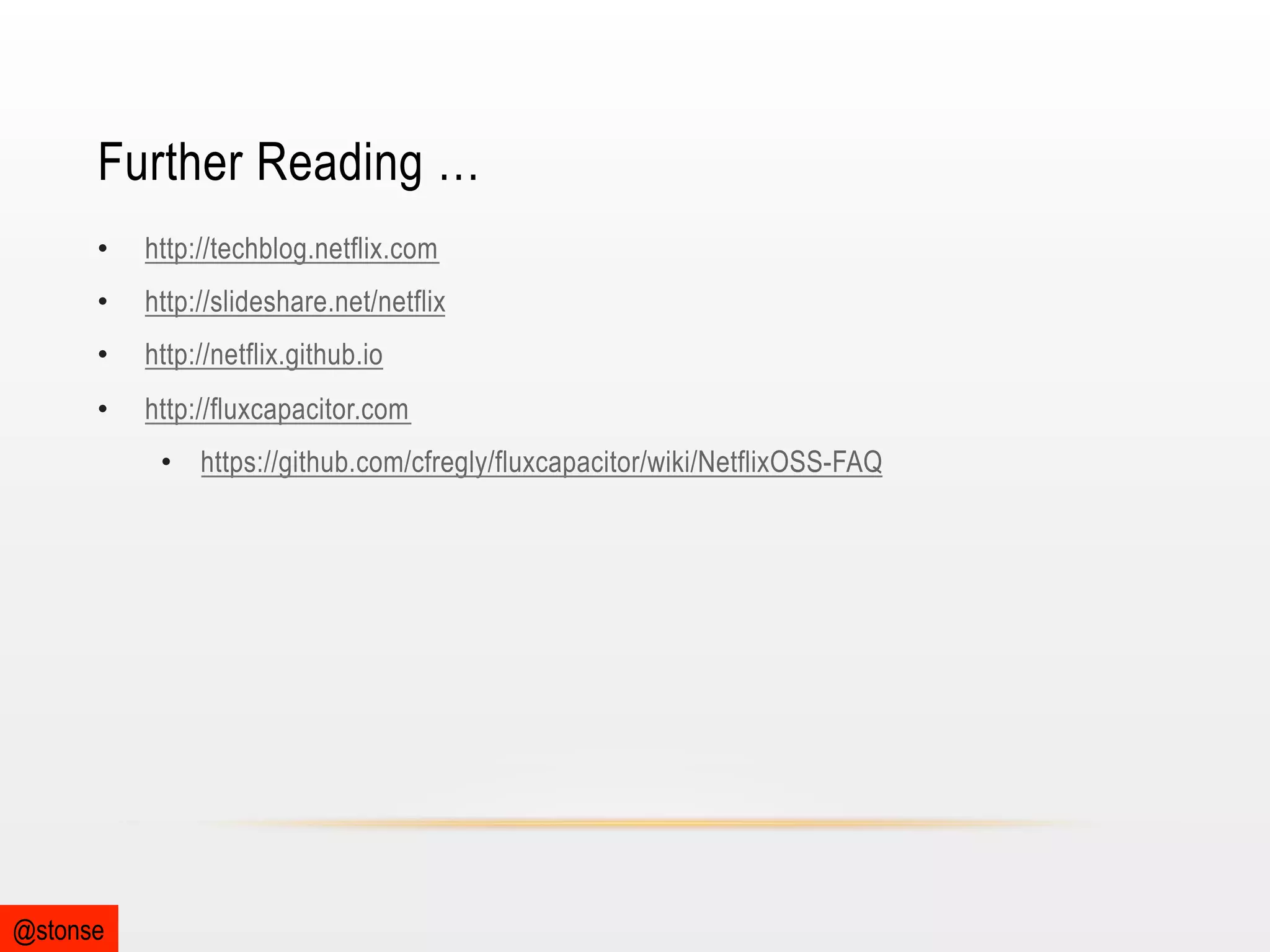 Further Reading …
• 

http://techblog.netflix.com

• 

http://slideshare.net/netflix

• 

http://netflix.github.io

• 

http://fluxcapacitor.com
•  https://github.com/cfregly/fluxcapacitor/wiki/NetflixOSS-FAQ

@stonse

 