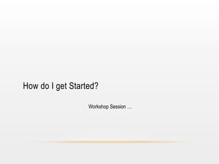 How do I get Started?
Workshop Session …

 
