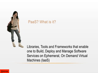 PaaS? What is it?

Libraries, Tools and Frameworks that enable
one to Build, Deploy and Manage Software
Services on Ephemeral, On Demand Virtual
Machines (IaaS)
@stonse

 