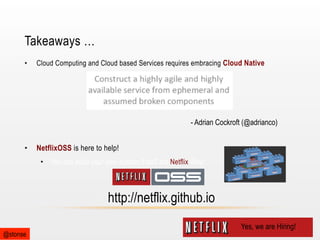 Takeaways …
• 

Cloud Computing and Cloud based Services requires embracing Cloud Native

- Adrian Cockroft (@adrianco)
• 

NetflixOSS is here to help!
•  You can build your own custom PaaS the Netflix Way!

http://netflix.github.io
@stonse

Yes, we are Hiring!

 