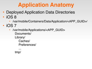 Application Anatomy
• Deployed Application Data Directories
• iOS 8
• /var/mobile/Containers/Data/Application/<APP_GUID>/
• iOS 7
• /var/mobile/Applications/<APP_GUID>
Documents/
Library/
Caches/
Preferences/
...
tmp/
 