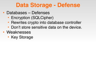 Data Storage - Defense
• Databases – Defenses
• Encryption (SQLCipher)
• Rewrites crypto into database controller
• Don’t store sensitive data on the device.
• Weaknesses
• Key Storage
 